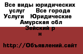 Все виды юридических услуг.  - Все города Услуги » Юридические   . Амурская обл.,Зейский р-н